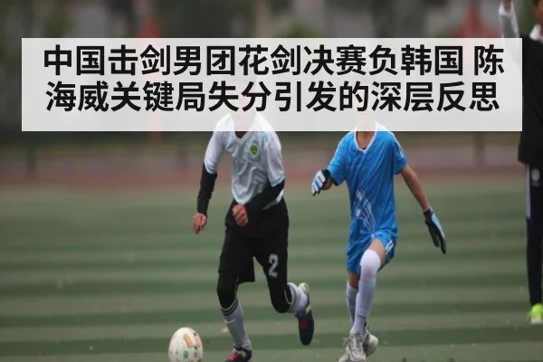 中国击剑男团花剑决赛负韩国 陈海威关键局失分引发的深层反思